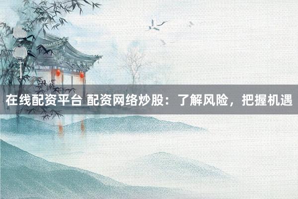在线配资平台 配资网络炒股:了解风险,把握机遇
