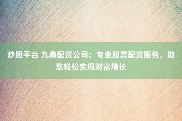 炒股平台 九鼎配资公司：专业股票配资服务，助您轻松实现财富增长