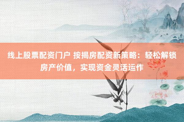 线上股票配资门户 按揭房配资新策略：轻松解锁房产价值，实现资金灵活运作