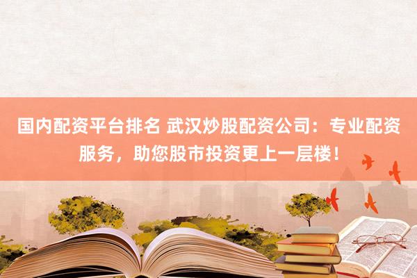 国内配资平台排名 武汉炒股配资公司：专业配资服务，助您股市投资更上一层楼！