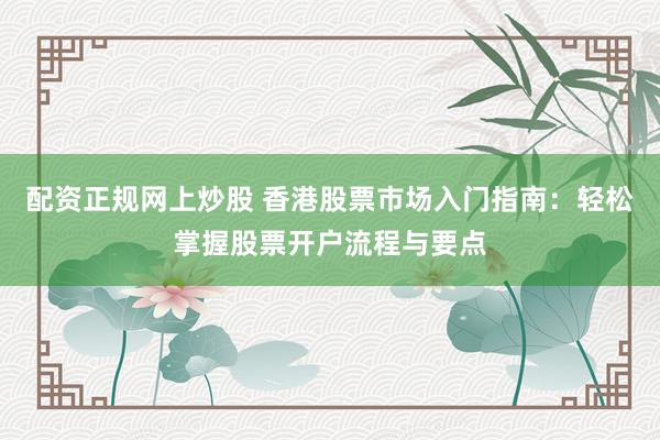 配资正规网上炒股 香港股票市场入门指南：轻松掌握股票开户流程与要点