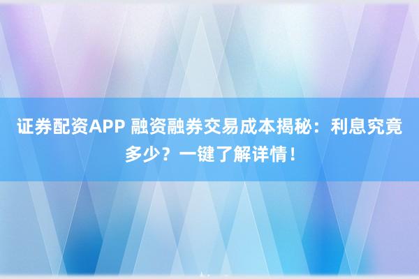 证券配资APP 融资融券交易成本揭秘：利息究竟多少？一键了解详情！
