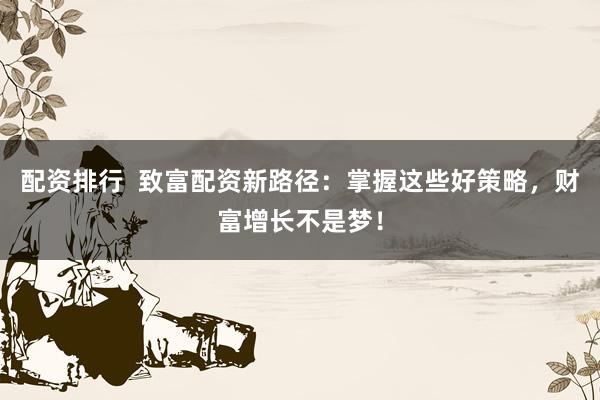 配资排行 致富配资新路径:掌握这些好策略,财富增长不是梦!