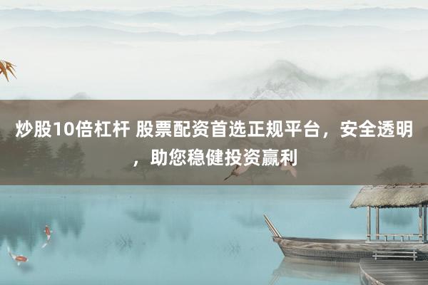 炒股10倍杠杆 股票配资首选正规平台，安全透明，助您稳健投资赢利