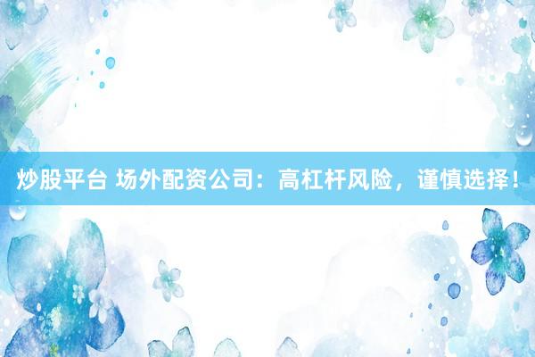 炒股平台 场外配资公司:高杠杆风险,谨慎选择!