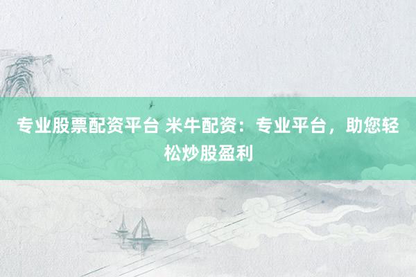 专业股票配资平台 米牛配资：专业平台，助您轻松炒股盈利