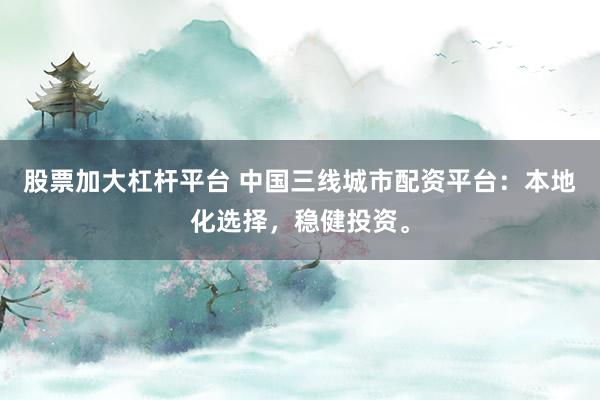 股票加大杠杆平台 中国三线城市配资平台:本地化选择,稳健投资。