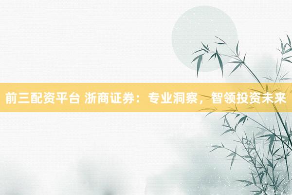 前三配资平台 浙商证券:专业洞察,智领投资未来
