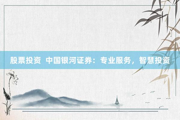 股票投资  中国银河证券：专业服务，智慧投资
