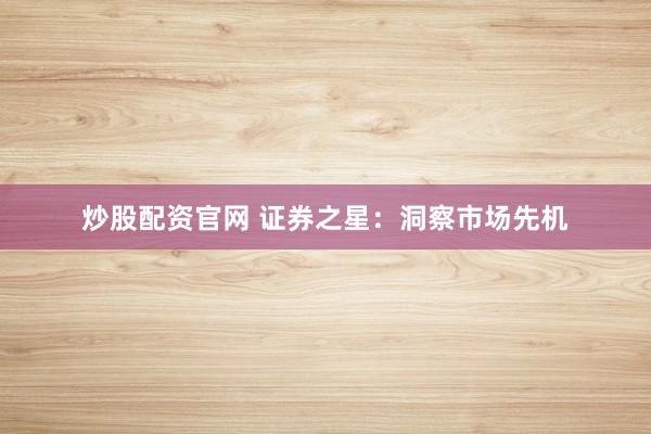 炒股配资官网 证券之星：洞察市场先机