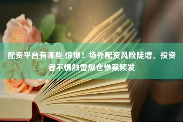 配资平台有哪些 惊爆！场外配资风险陡增，投资者不慎触雷爆仓惨案频发
