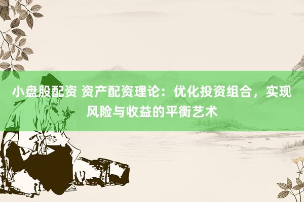 小盘股配资 资产配资理论：优化投资组合，实现风险与收益的平衡艺术