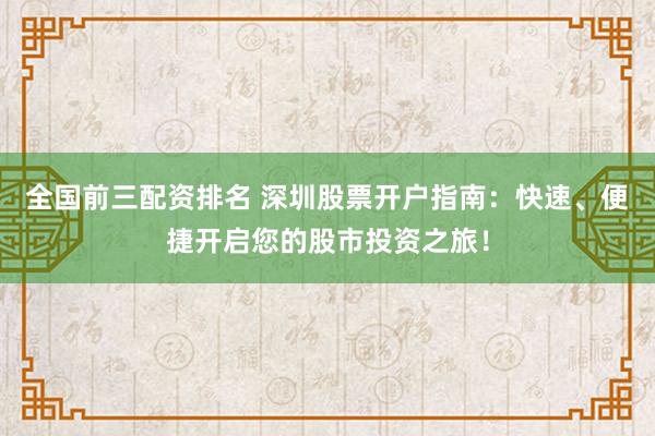 全国前三配资排名 深圳股票开户指南：快速、便捷开启您的股市投资之旅！