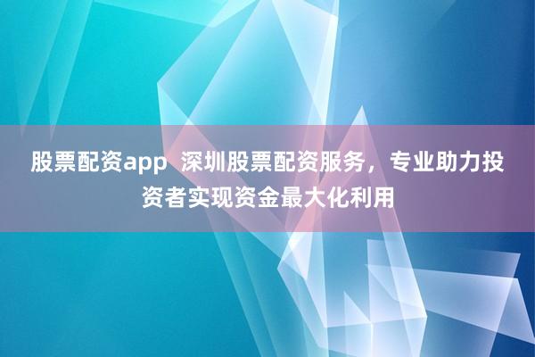 股票配资app 深圳股票配资服务,专业助力投资者实现资金最大化利用
