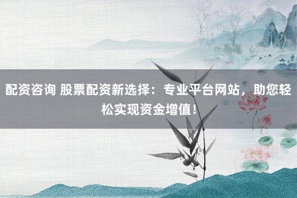 配资咨询 股票配资新选择：专业平台网站，助您轻松实现资金增值！