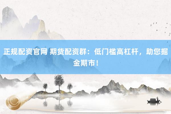 正规配资官网 期货配资群：低门槛高杠杆，助您掘金期市！