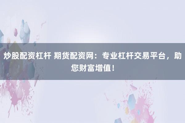 炒股配资杠杆 期货配资网：专业杠杆交易平台，助您财富增值！