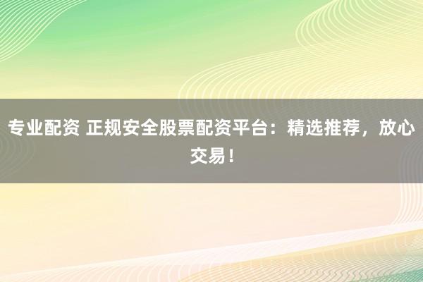 专业配资 正规安全股票配资平台：精选推荐，放心交易！