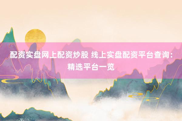 配资实盘网上配资炒股 线上实盘配资平台查询：精选平台一览