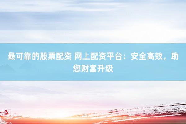 最可靠的股票配资 网上配资平台：安全高效，助您财富升级