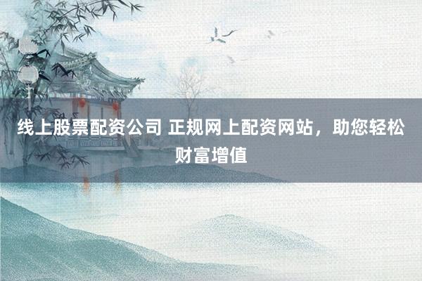 线上股票配资公司 正规网上配资网站，助您轻松财富增值