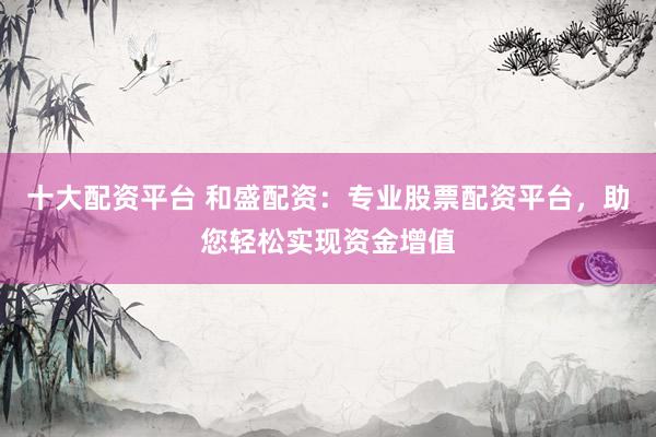 十大配资平台 和盛配资：专业股票配资平台，助您轻松实现资金增值