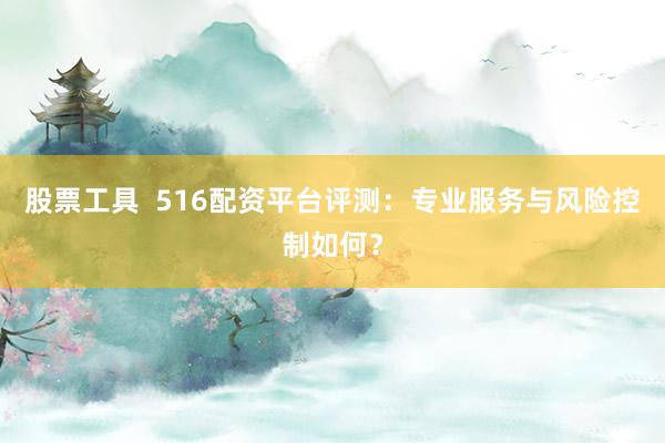 股票工具  516配资平台评测：专业服务与风险控制如何？