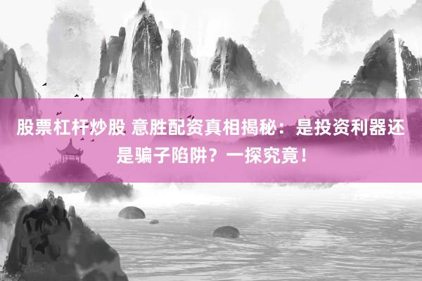 股票杠杆炒股 意胜配资真相揭秘：是投资利器还是骗子陷阱？一探究竟！