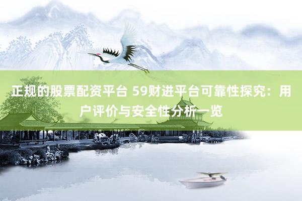 正规的股票配资平台 59财进平台可靠性探究：用户评价与安全性分析一览
