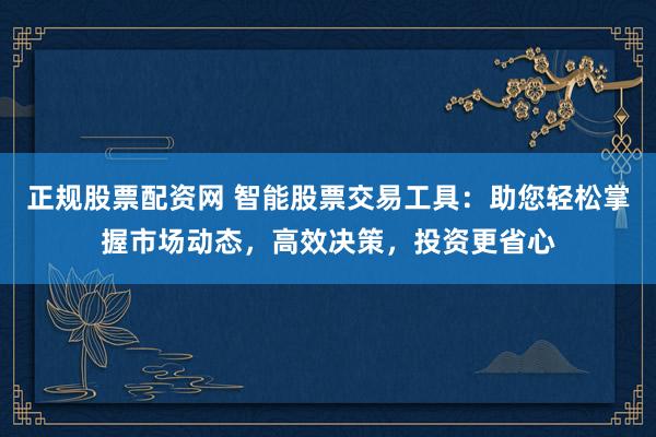 正规股票配资网 智能股票交易工具:助您轻松掌握市场动态,高效决策,投资更省心