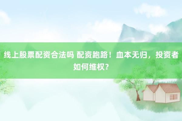 线上股票配资合法吗 配资跑路！血本无归，投资者如何维权？