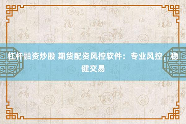 杠杆融资炒股 期货配资风控软件：专业风控，稳健交易