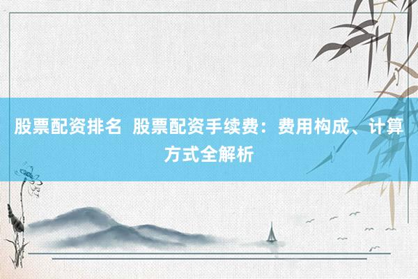 股票配资排名  股票配资手续费：费用构成、计算方式全解析