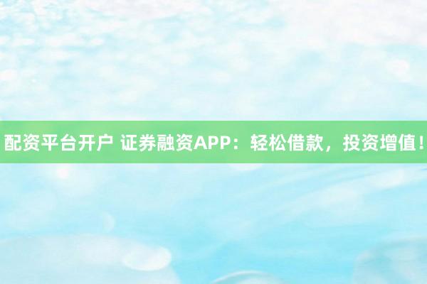 配资平台开户 证券融资APP：轻松借款，投资增值！