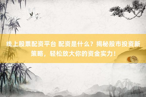 线上股票配资平台 配资是什么?揭秘股市投资新策略,轻松放大你的资金实力!