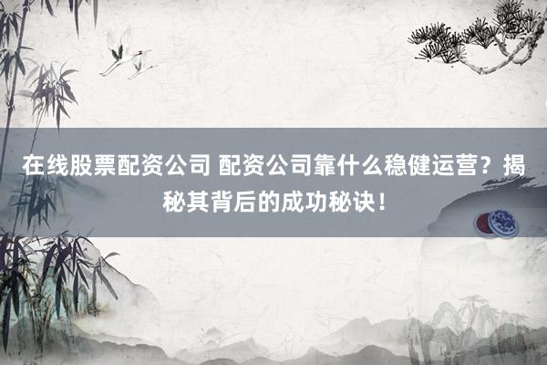 在线股票配资公司 配资公司靠什么稳健运营?揭秘其背后的成功秘诀!