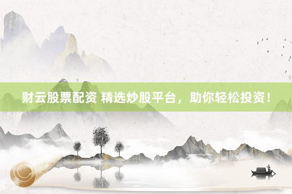 财云股票配资 精选炒股平台，助你轻松投资！