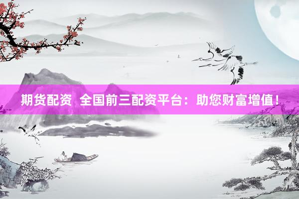 期货配资  全国前三配资平台：助您财富增值！