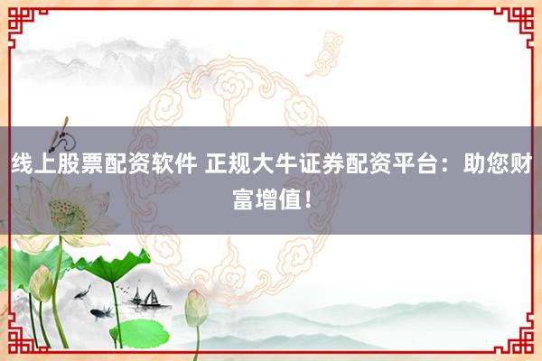 线上股票配资软件 正规大牛证券配资平台：助您财富增值！