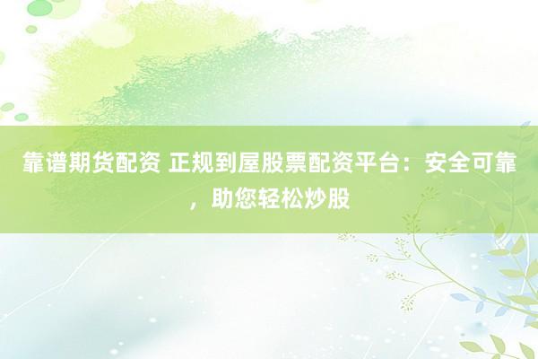 靠谱期货配资 正规到屋股票配资平台：安全可靠，助您轻松炒股