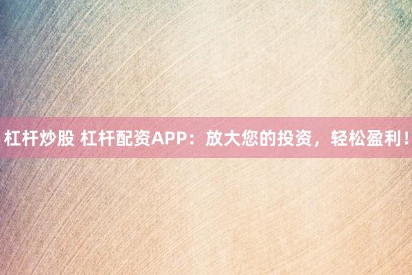 杠杆炒股 杠杆配资APP:放大您的投资,轻松盈利!