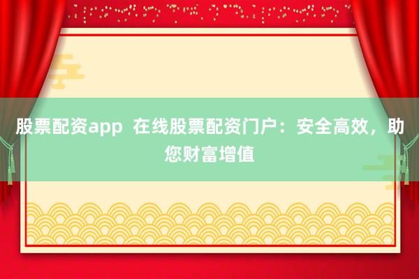 股票配资app 在线股票配资门户:安全高效,助您财富增值