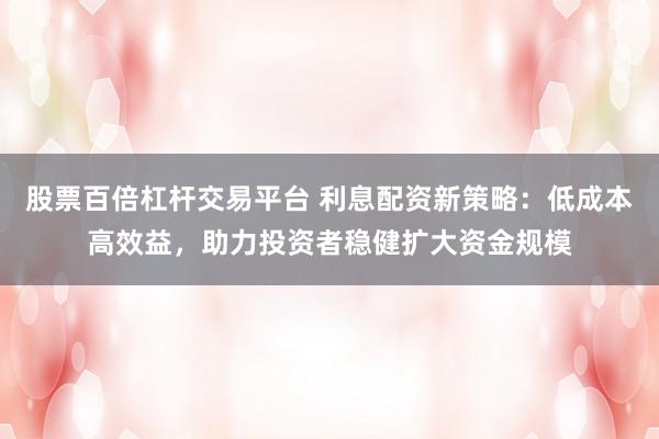股票百倍杠杆交易平台 利息配资新策略：低成本高效益，助力投资者稳健扩大资金规模