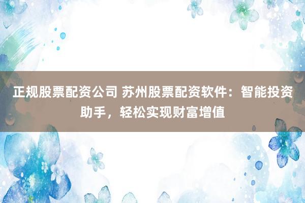 正规股票配资公司 苏州股票配资软件：智能投资助手，轻松实现财富增值