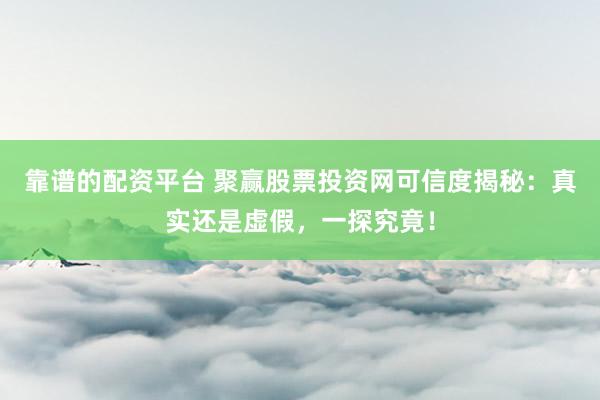 靠谱的配资平台 聚赢股票投资网可信度揭秘:真实还是虚假,一探究竟!