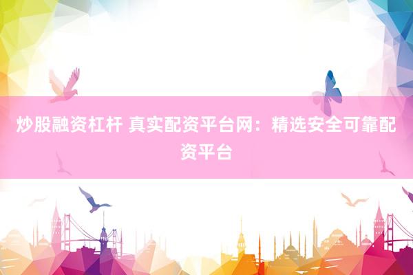 炒股融资杠杆 真实配资平台网：精选安全可靠配资平台