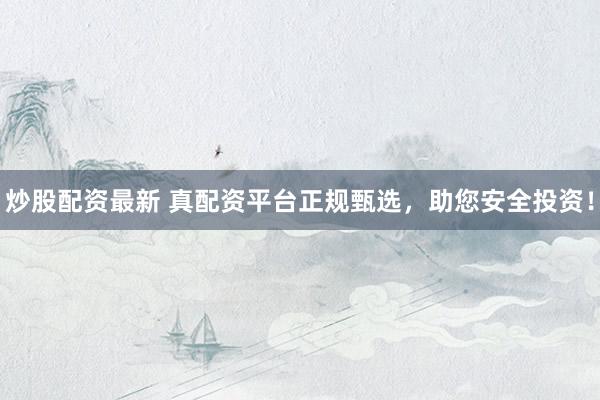 炒股配资最新 真配资平台正规甄选，助您安全投资！