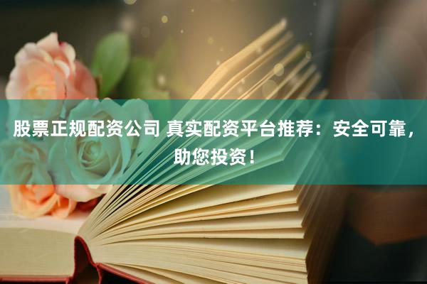 股票正规配资公司 真实配资平台推荐：安全可靠，助您投资！