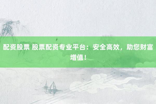 配资股票 股票配资专业平台：安全高效，助您财富增值！