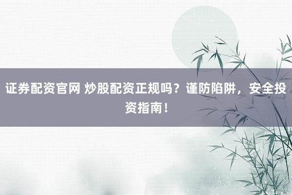 证券配资官网 炒股配资正规吗？谨防陷阱，安全投资指南！